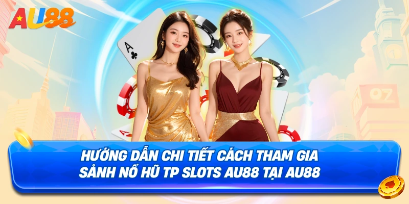 Hướng dẫn chi tiết cách tham gia sảnh nổ hũ tp slots au88 tại au88