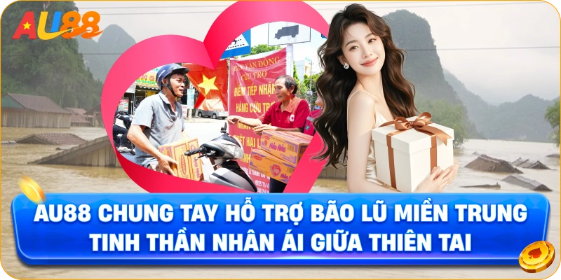 AU88 Chung Tay Hỗ Trợ Bão Lũ Miền Trung – Tinh Thần Nhân Ái Giữa Thiên Tai